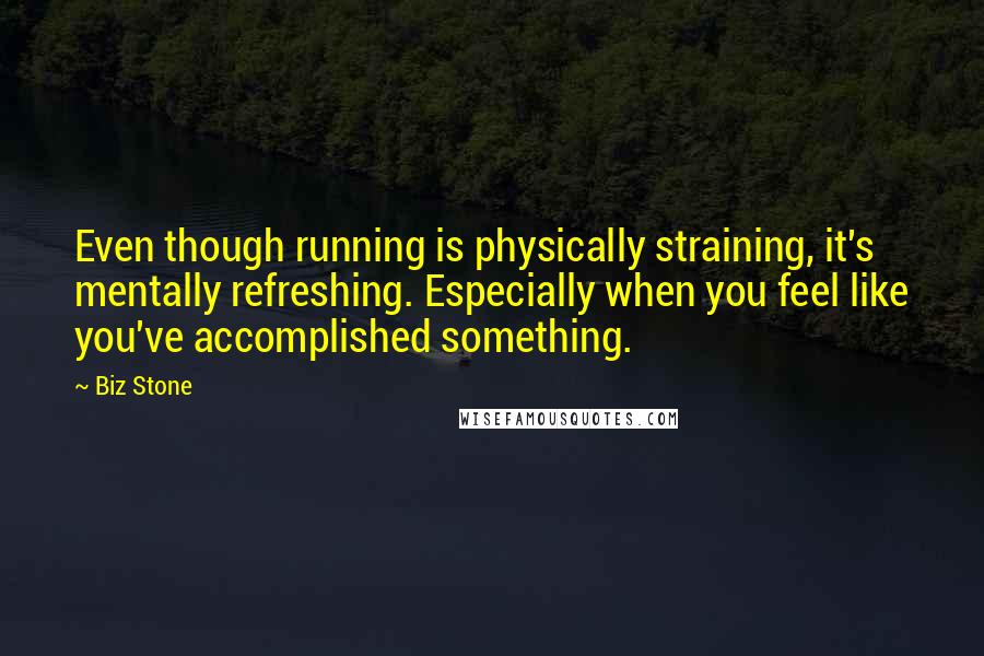 Biz Stone Quotes: Even though running is physically straining, it's mentally refreshing. Especially when you feel like you've accomplished something.