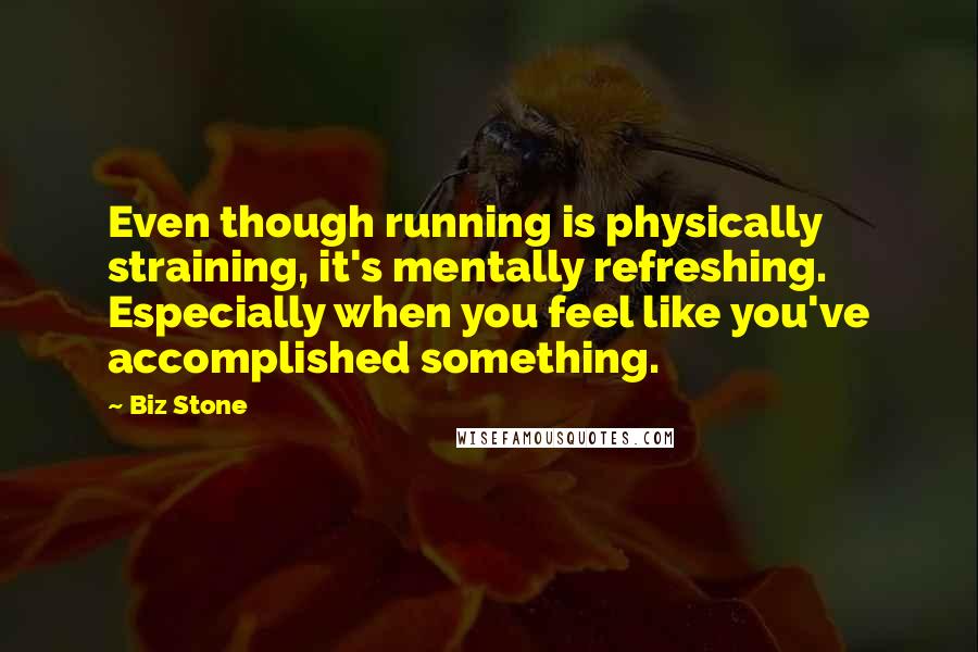 Biz Stone Quotes: Even though running is physically straining, it's mentally refreshing. Especially when you feel like you've accomplished something.