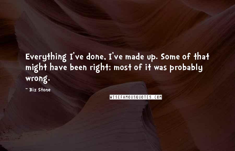 Biz Stone Quotes: Everything I've done, I've made up. Some of that might have been right; most of it was probably wrong.