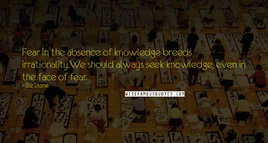 Biz Stone Quotes: Fear in the absence of knowledge breeds irrationality.We should always seek knowledge, even in the face of fear.