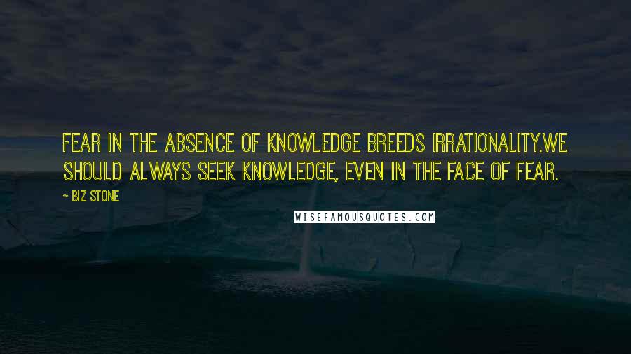 Biz Stone Quotes: Fear in the absence of knowledge breeds irrationality.We should always seek knowledge, even in the face of fear.