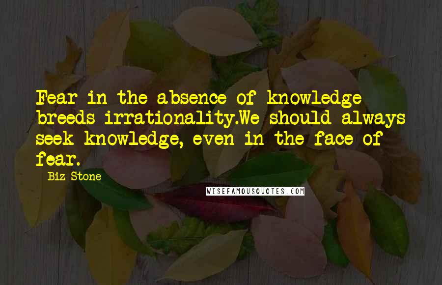 Biz Stone Quotes: Fear in the absence of knowledge breeds irrationality.We should always seek knowledge, even in the face of fear.