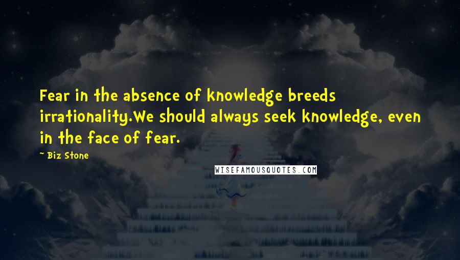 Biz Stone Quotes: Fear in the absence of knowledge breeds irrationality.We should always seek knowledge, even in the face of fear.