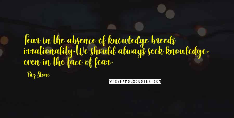 Biz Stone Quotes: Fear in the absence of knowledge breeds irrationality.We should always seek knowledge, even in the face of fear.