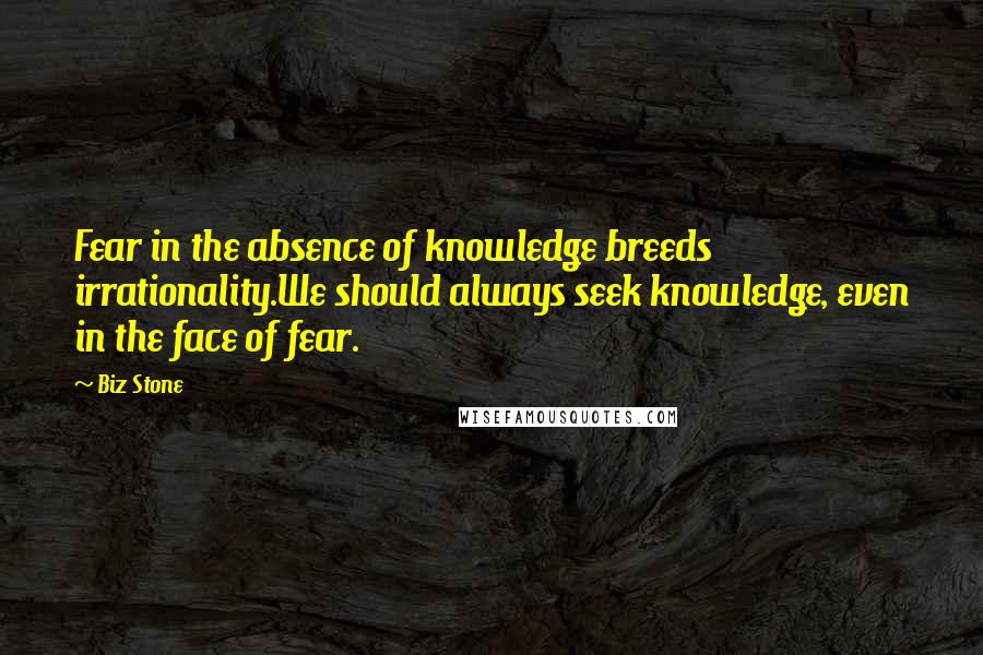 Biz Stone Quotes: Fear in the absence of knowledge breeds irrationality.We should always seek knowledge, even in the face of fear.