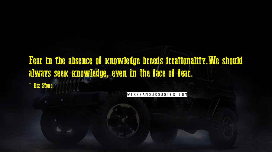 Biz Stone Quotes: Fear in the absence of knowledge breeds irrationality.We should always seek knowledge, even in the face of fear.