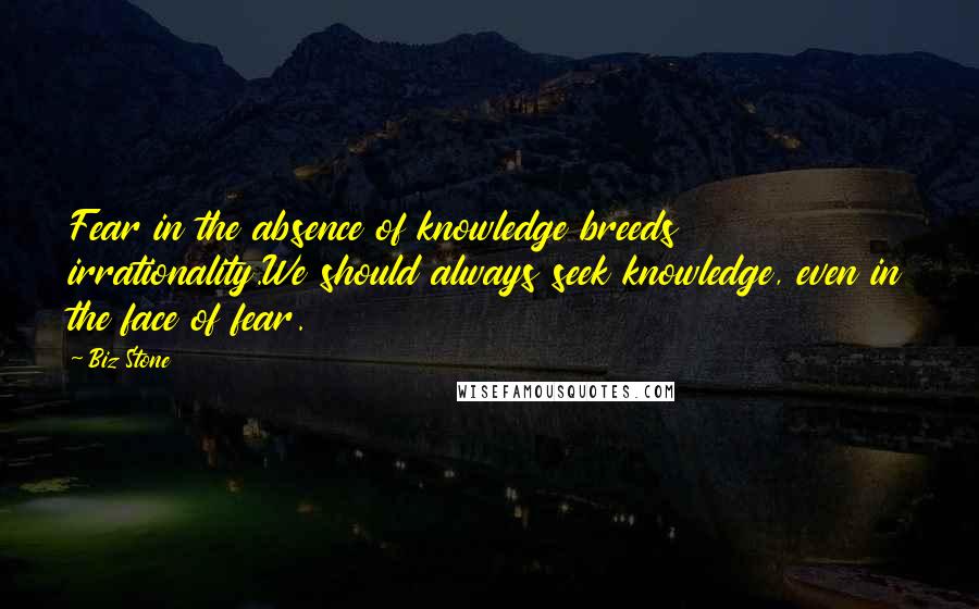 Biz Stone Quotes: Fear in the absence of knowledge breeds irrationality.We should always seek knowledge, even in the face of fear.