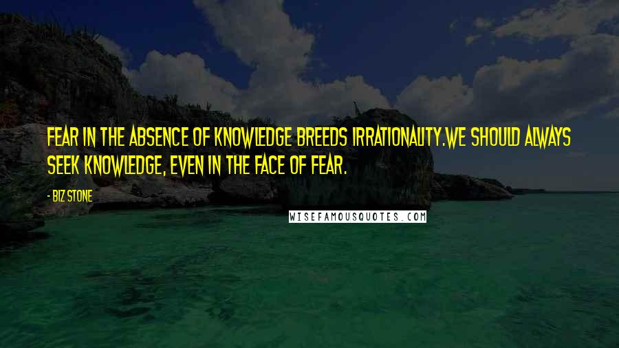 Biz Stone Quotes: Fear in the absence of knowledge breeds irrationality.We should always seek knowledge, even in the face of fear.