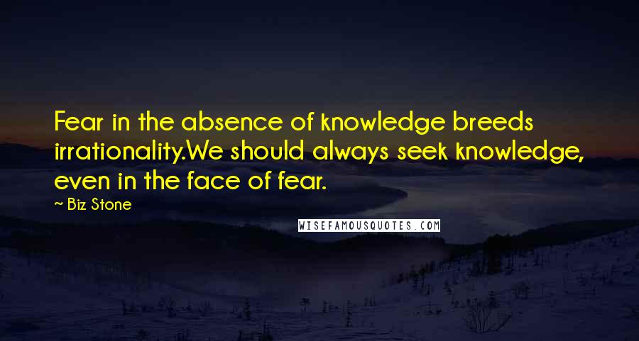 Biz Stone Quotes: Fear in the absence of knowledge breeds irrationality.We should always seek knowledge, even in the face of fear.