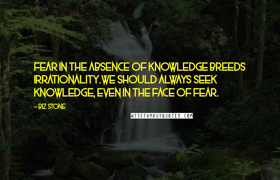 Biz Stone Quotes: Fear in the absence of knowledge breeds irrationality.We should always seek knowledge, even in the face of fear.