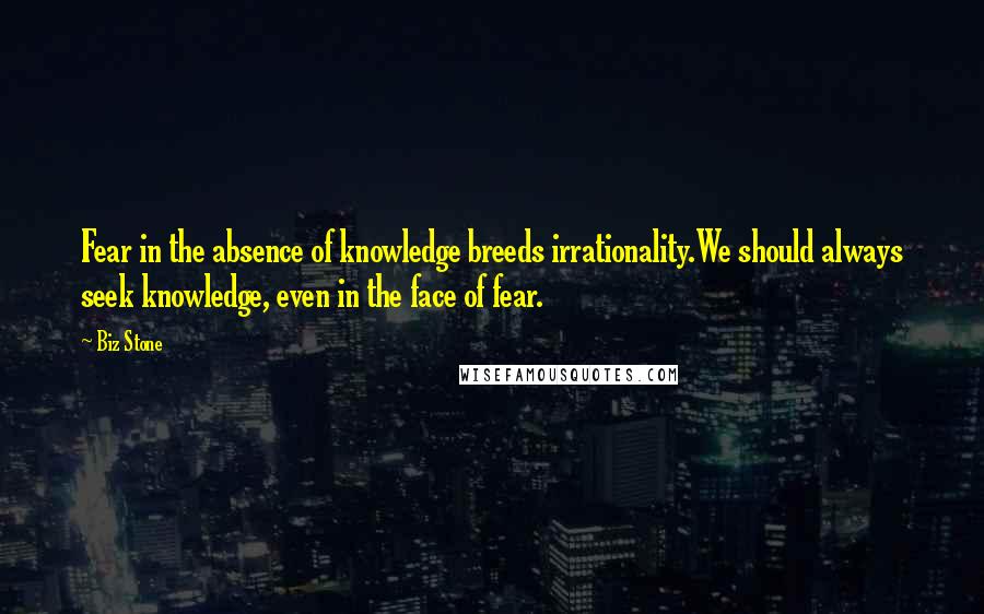 Biz Stone Quotes: Fear in the absence of knowledge breeds irrationality.We should always seek knowledge, even in the face of fear.