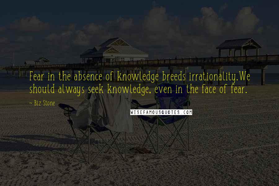 Biz Stone Quotes: Fear in the absence of knowledge breeds irrationality.We should always seek knowledge, even in the face of fear.