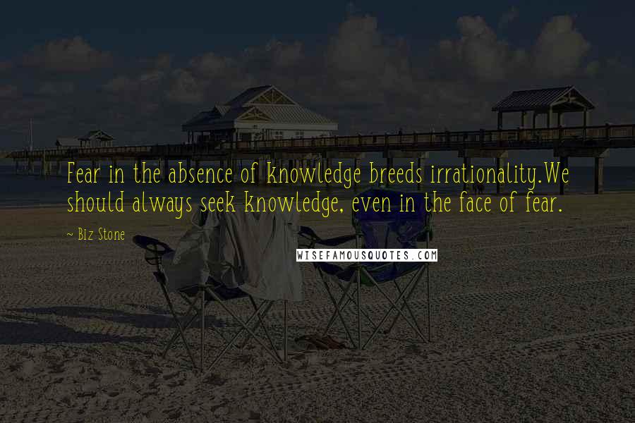 Biz Stone Quotes: Fear in the absence of knowledge breeds irrationality.We should always seek knowledge, even in the face of fear.