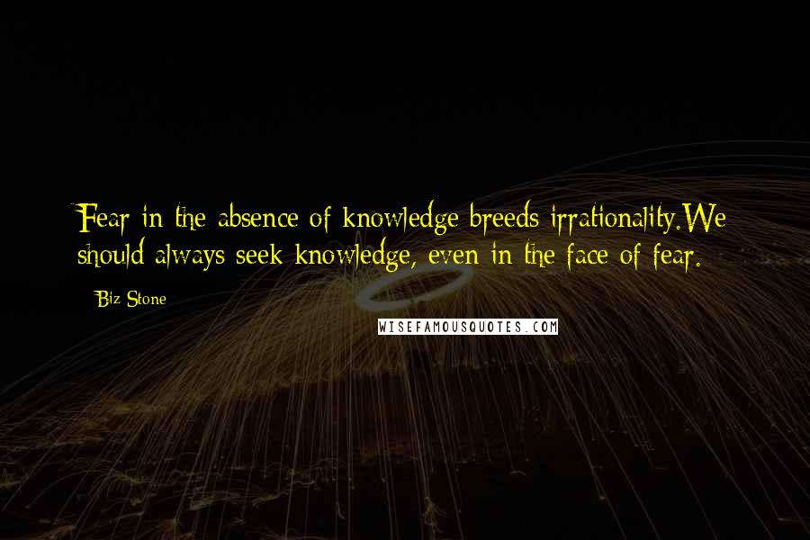 Biz Stone Quotes: Fear in the absence of knowledge breeds irrationality.We should always seek knowledge, even in the face of fear.