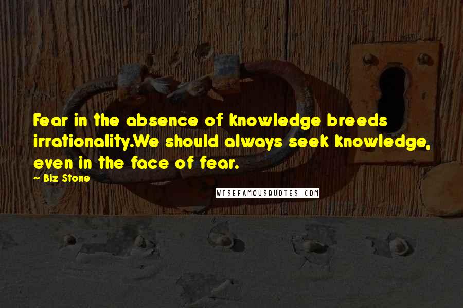 Biz Stone Quotes: Fear in the absence of knowledge breeds irrationality.We should always seek knowledge, even in the face of fear.