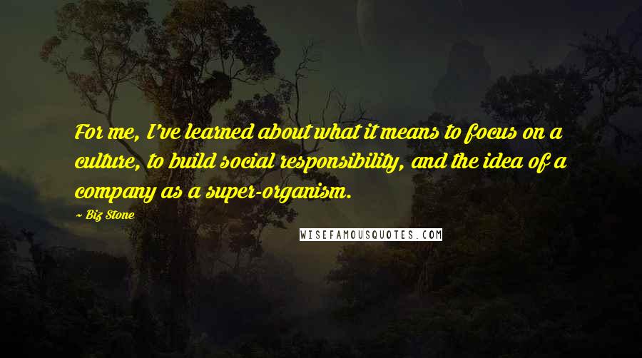 Biz Stone Quotes: For me, I've learned about what it means to focus on a culture, to build social responsibility, and the idea of a company as a super-organism.