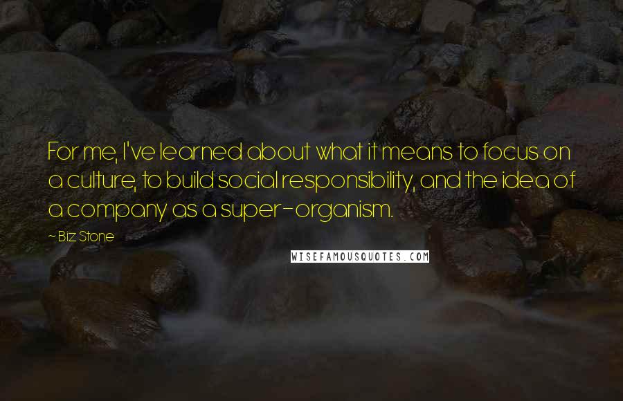 Biz Stone Quotes: For me, I've learned about what it means to focus on a culture, to build social responsibility, and the idea of a company as a super-organism.