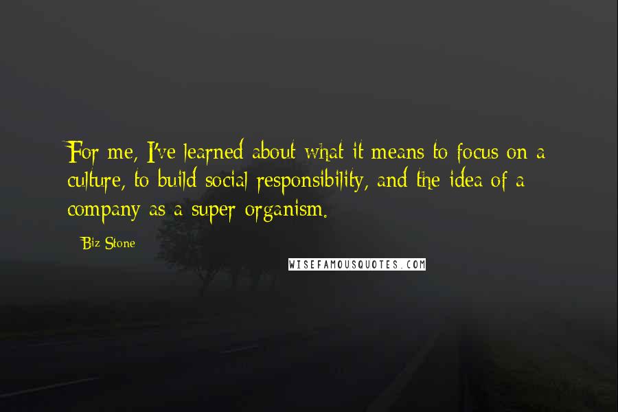 Biz Stone Quotes: For me, I've learned about what it means to focus on a culture, to build social responsibility, and the idea of a company as a super-organism.