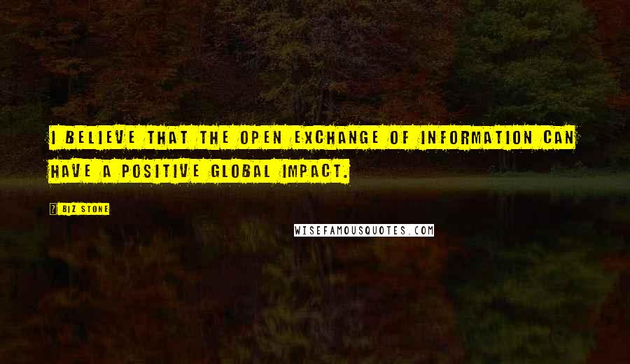 Biz Stone Quotes: I believe that the open exchange of information can have a positive global impact.