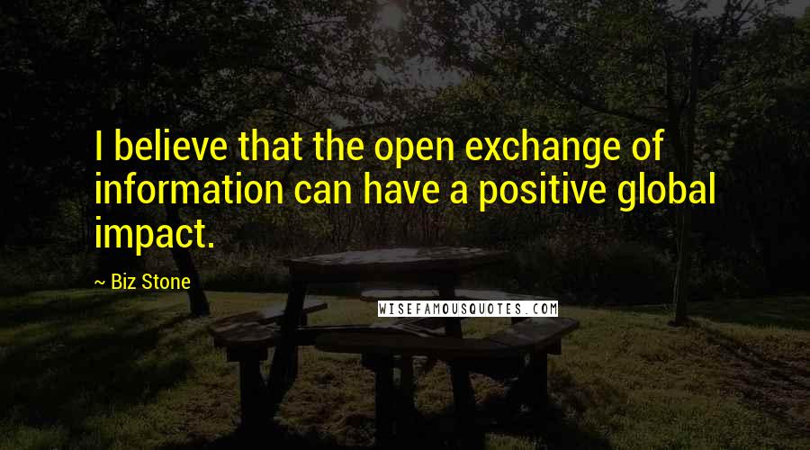 Biz Stone Quotes: I believe that the open exchange of information can have a positive global impact.