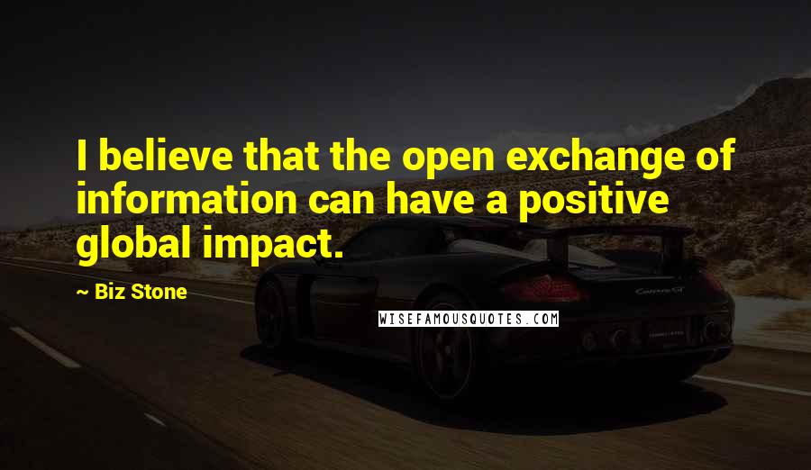 Biz Stone Quotes: I believe that the open exchange of information can have a positive global impact.