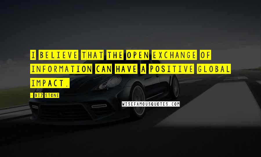 Biz Stone Quotes: I believe that the open exchange of information can have a positive global impact.