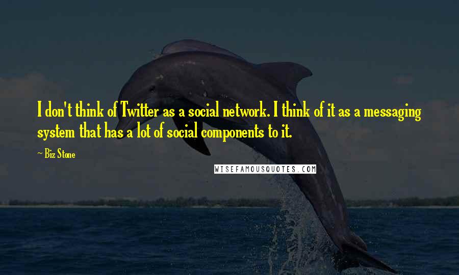 Biz Stone Quotes: I don't think of Twitter as a social network. I think of it as a messaging system that has a lot of social components to it.