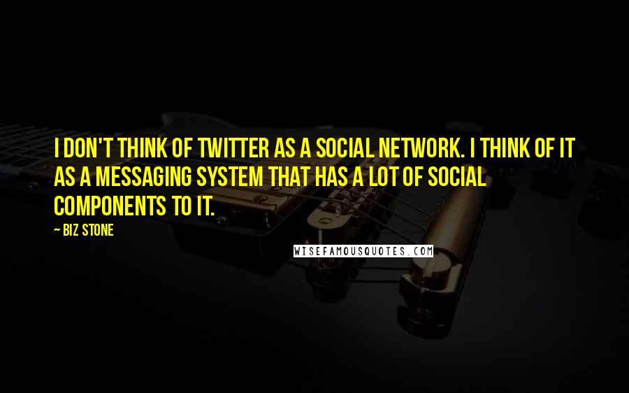 Biz Stone Quotes: I don't think of Twitter as a social network. I think of it as a messaging system that has a lot of social components to it.