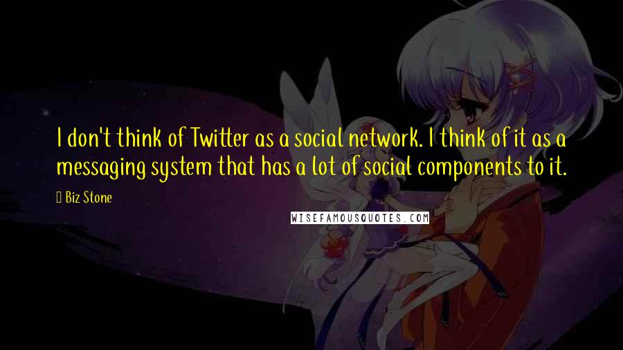 Biz Stone Quotes: I don't think of Twitter as a social network. I think of it as a messaging system that has a lot of social components to it.