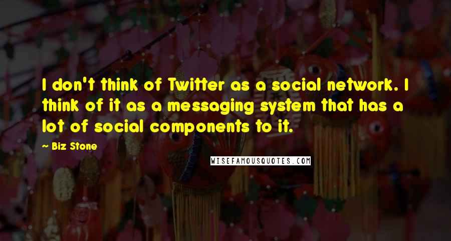 Biz Stone Quotes: I don't think of Twitter as a social network. I think of it as a messaging system that has a lot of social components to it.