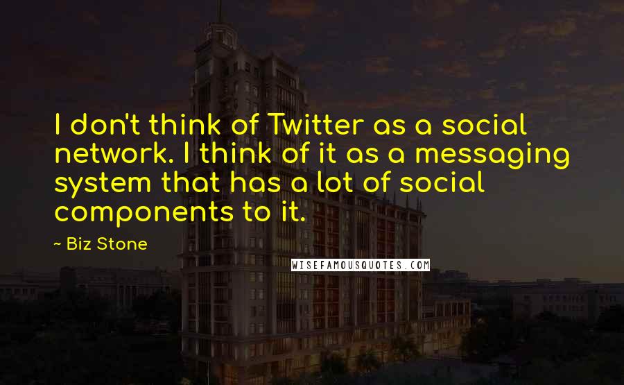 Biz Stone Quotes: I don't think of Twitter as a social network. I think of it as a messaging system that has a lot of social components to it.