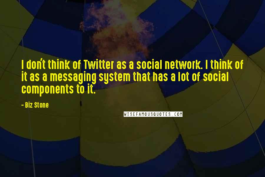 Biz Stone Quotes: I don't think of Twitter as a social network. I think of it as a messaging system that has a lot of social components to it.