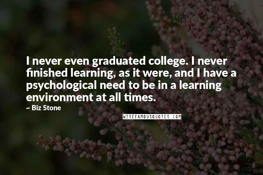 Biz Stone Quotes: I never even graduated college. I never finished learning, as it were, and I have a psychological need to be in a learning environment at all times.