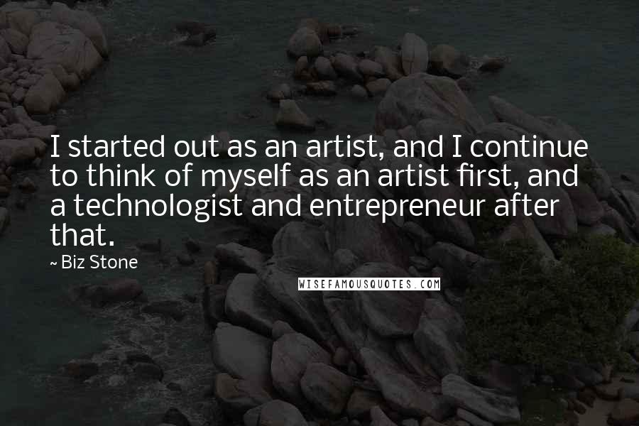Biz Stone Quotes: I started out as an artist, and I continue to think of myself as an artist first, and a technologist and entrepreneur after that.