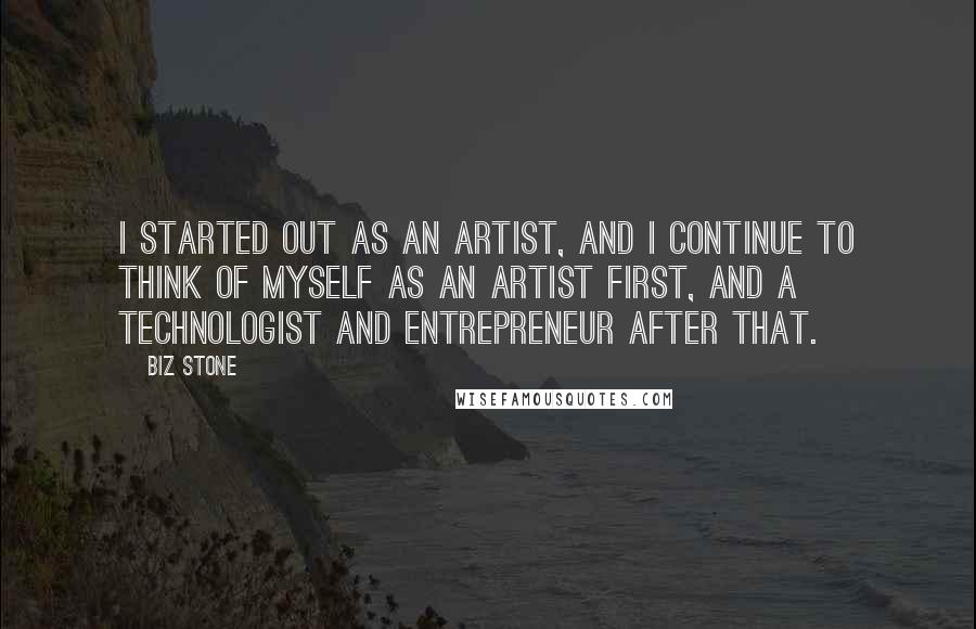 Biz Stone Quotes: I started out as an artist, and I continue to think of myself as an artist first, and a technologist and entrepreneur after that.
