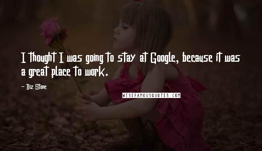 Biz Stone Quotes: I thought I was going to stay at Google, because it was a great place to work.