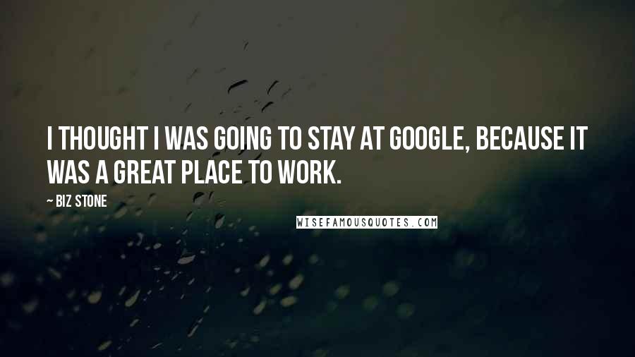 Biz Stone Quotes: I thought I was going to stay at Google, because it was a great place to work.