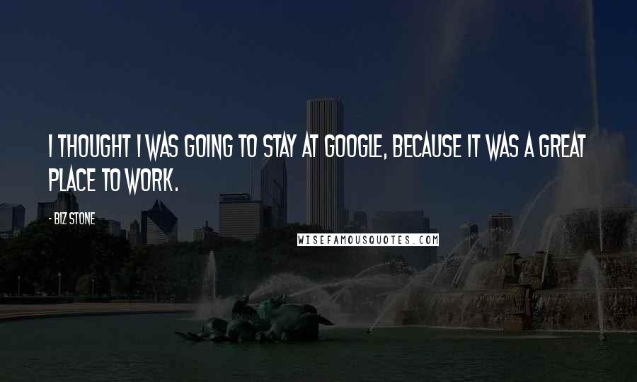 Biz Stone Quotes: I thought I was going to stay at Google, because it was a great place to work.