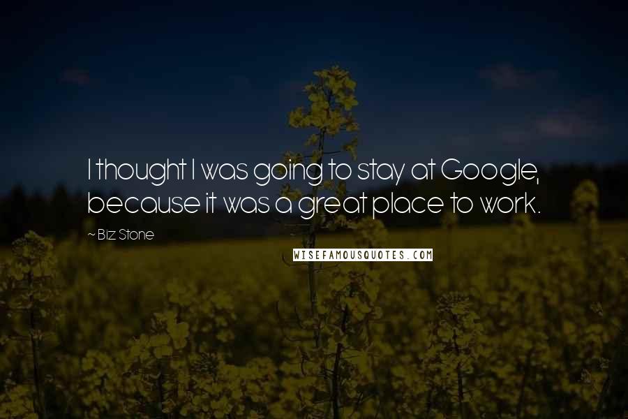 Biz Stone Quotes: I thought I was going to stay at Google, because it was a great place to work.