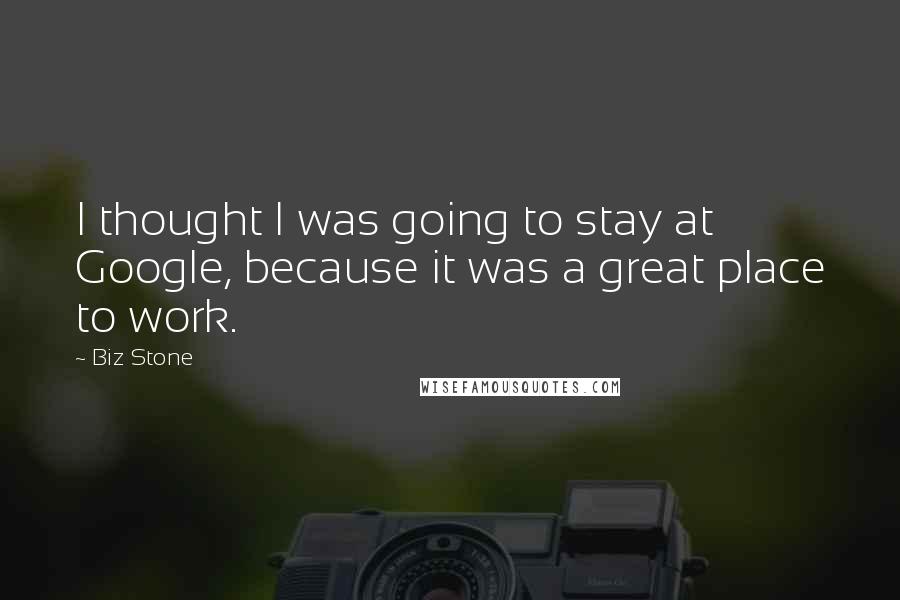 Biz Stone Quotes: I thought I was going to stay at Google, because it was a great place to work.