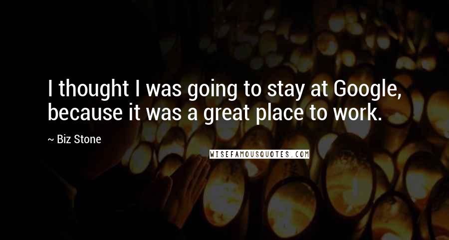 Biz Stone Quotes: I thought I was going to stay at Google, because it was a great place to work.