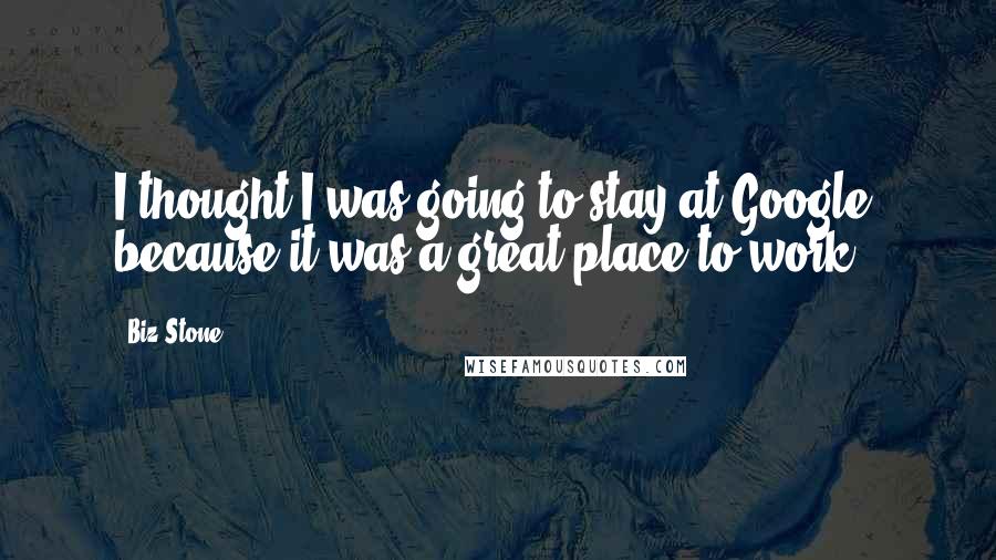 Biz Stone Quotes: I thought I was going to stay at Google, because it was a great place to work.