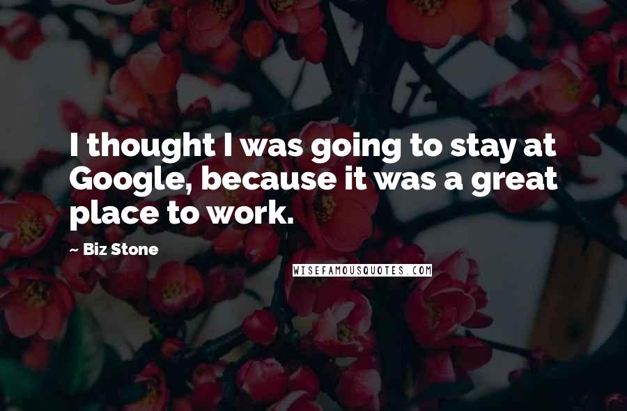 Biz Stone Quotes: I thought I was going to stay at Google, because it was a great place to work.