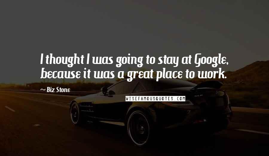 Biz Stone Quotes: I thought I was going to stay at Google, because it was a great place to work.