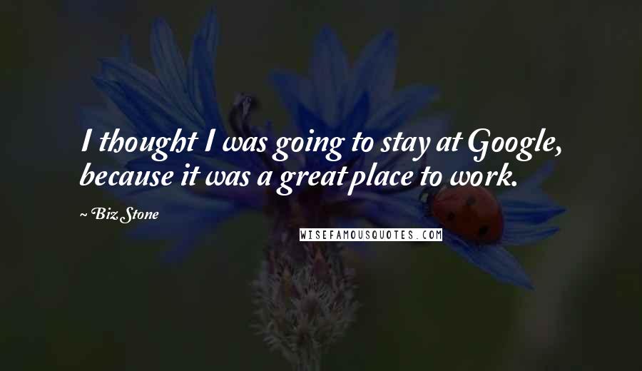 Biz Stone Quotes: I thought I was going to stay at Google, because it was a great place to work.