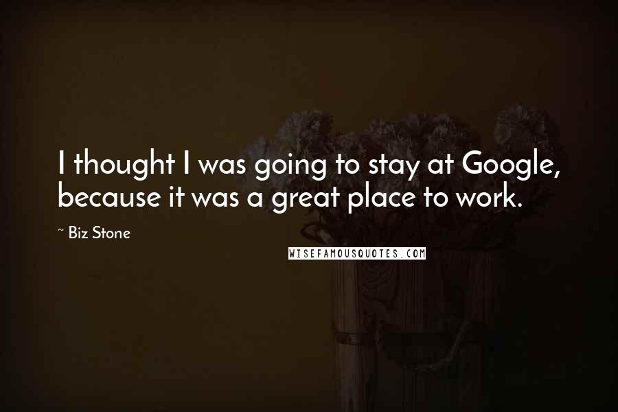 Biz Stone Quotes: I thought I was going to stay at Google, because it was a great place to work.