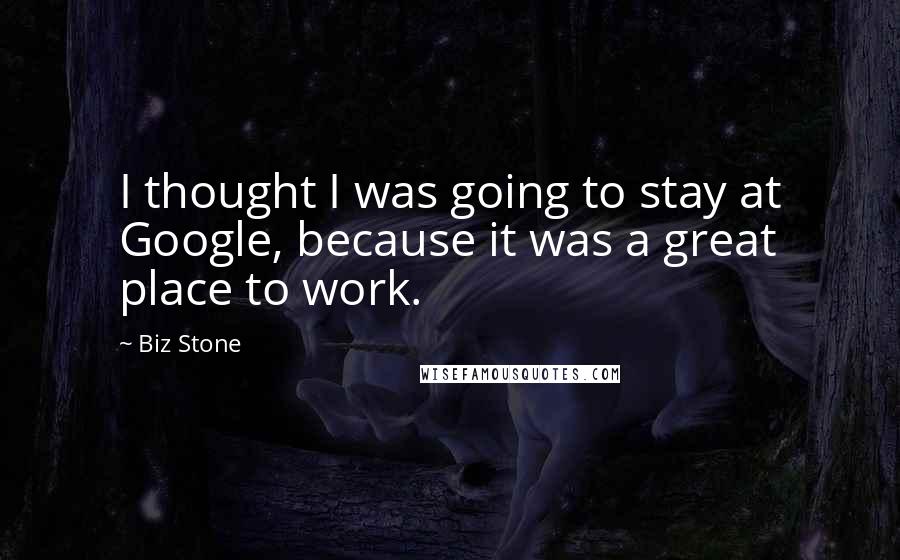 Biz Stone Quotes: I thought I was going to stay at Google, because it was a great place to work.