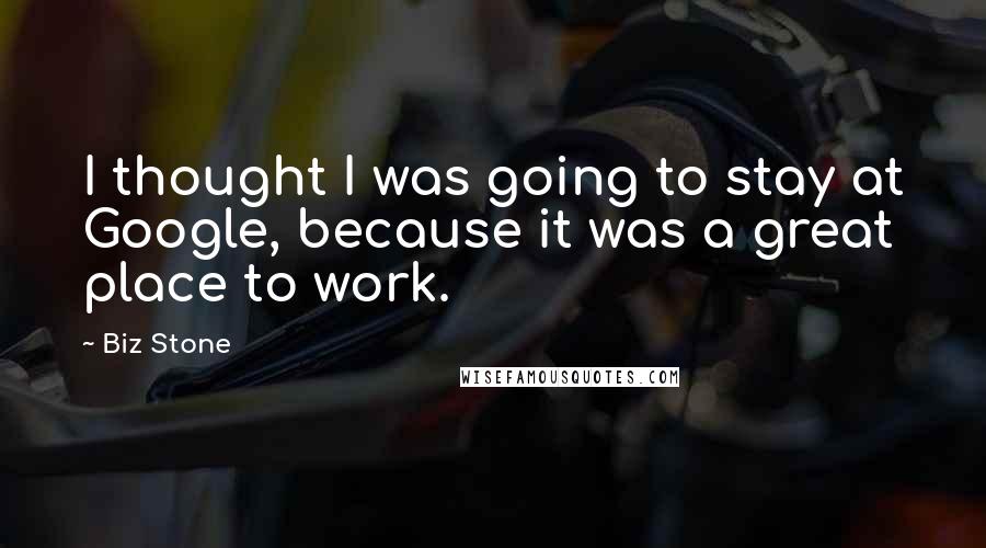 Biz Stone Quotes: I thought I was going to stay at Google, because it was a great place to work.