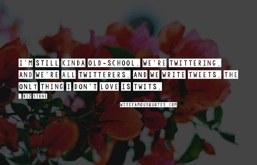 Biz Stone Quotes: I'm still kinda old-school. We're twittering, and we're all twitterers. And we write tweets. The only thing I don't love is twits.