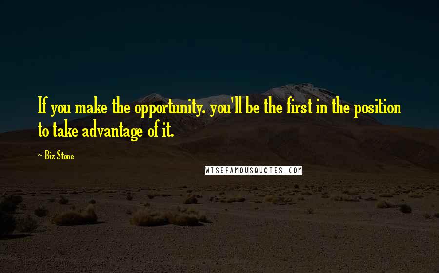 Biz Stone Quotes: If you make the opportunity. you'll be the first in the position to take advantage of it.